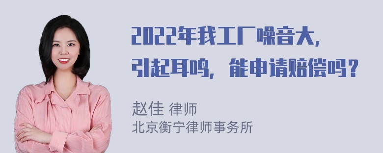 2022年我工厂噪音大，引起耳鸣，能申请赔偿吗？