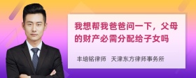 我想帮我爸爸问一下，父母的财产必需分配给子女吗