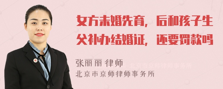 女方未婚先育，后和孩子生父补办结婚证，还要罚款吗