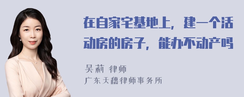 在自家宅基地上，建一个活动房的房子，能办不动产吗