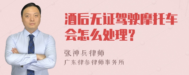 酒后无证驾驶摩托车会怎么处理？