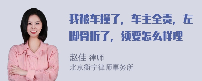 我被车撞了，车主全责，左脚骨折了，须要怎么样理