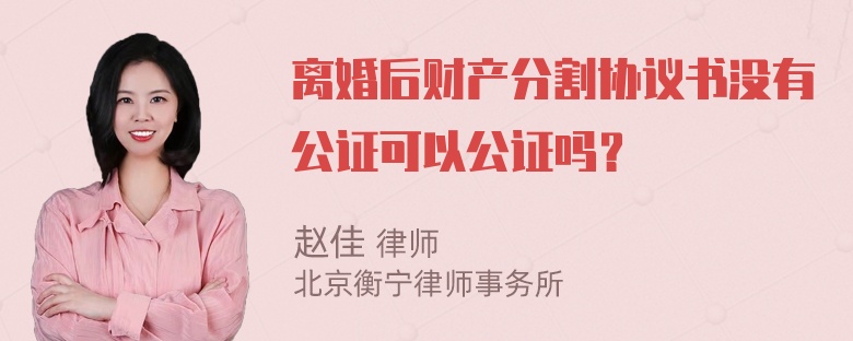 离婚后财产分割协议书没有公证可以公证吗？