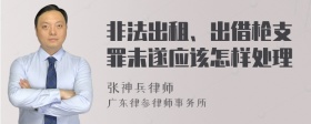 非法出租、出借枪支罪未遂应该怎样处理