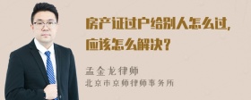 房产证过户给别人怎么过，应该怎么解决？