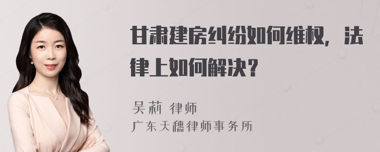 甘肃建房纠纷如何维权，法律上如何解决？