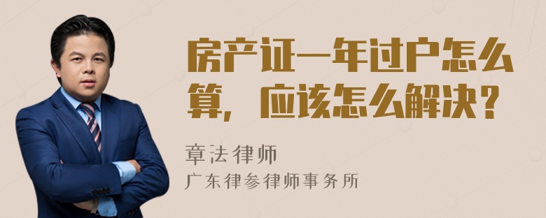 房产证一年过户怎么算，应该怎么解决？