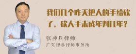 我们几个昨天把人的手给砍了。砍人手未成年判几年？