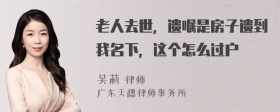 老人去世，遗嘱是房子遗到我名下，这个怎么过户