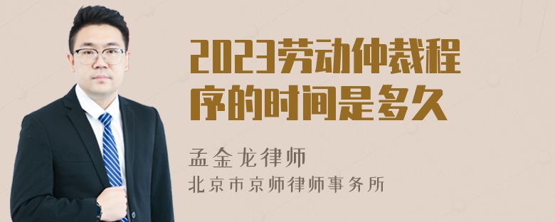 2023劳动仲裁程序的时间是多久