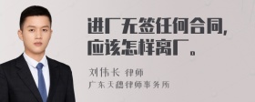 进厂无签任何合同，应该怎样离厂。