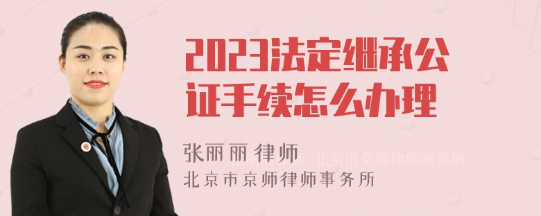 2023法定继承公证手续怎么办理