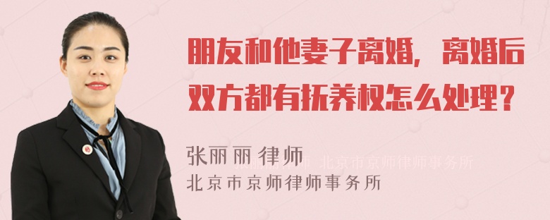 朋友和他妻子离婚，离婚后双方都有抚养权怎么处理？