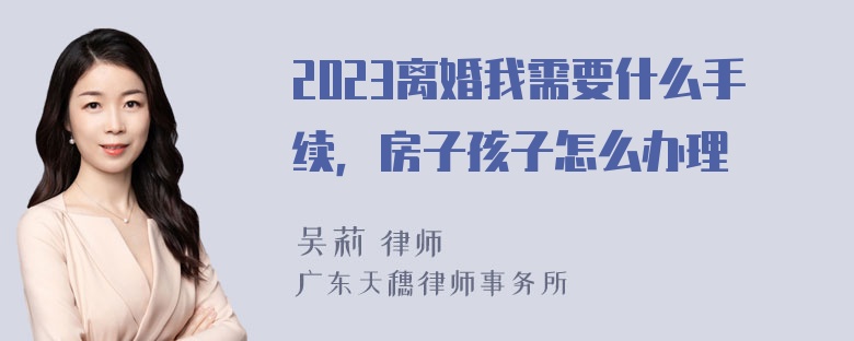 2023离婚我需要什么手续，房子孩子怎么办理