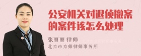 公安机关对退侦撤案的案件该怎么处理