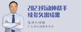 2023劳动仲裁手续多久出结果