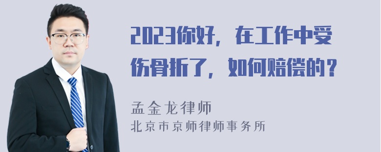 2023你好，在工作中受伤骨折了，如何赔偿的？