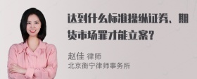 达到什么标准操纵证券、期货市场罪才能立案？