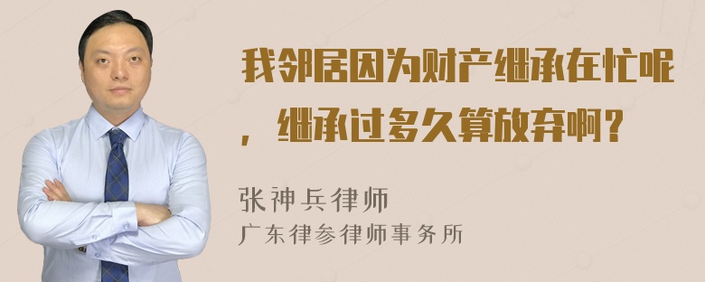 我邻居因为财产继承在忙呢，继承过多久算放弃啊？