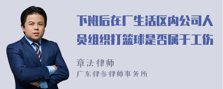 下班后在厂生活区内公司人员组织打篮球是否属于工伤