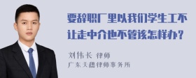 要辞职厂里以我们学生工不让走中介也不管该怎样办？