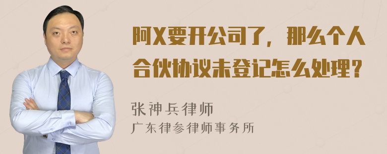 阿X要开公司了，那么个人合伙协议未登记怎么处理？