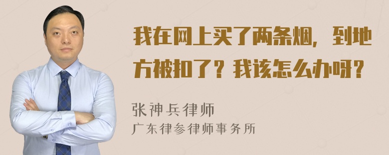 我在网上买了两条烟，到地方被扣了？我该怎么办呀？