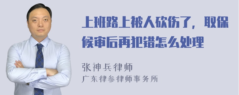 上班路上被人砍伤了，取保候审后再犯错怎么处理