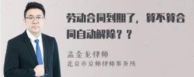 劳动合同到期了，算不算合同自动解除？？