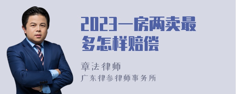 2023一房两卖最多怎样赔偿