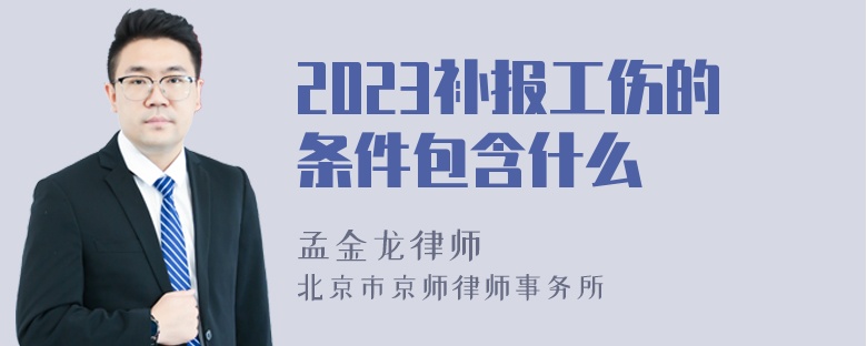 2023补报工伤的条件包含什么