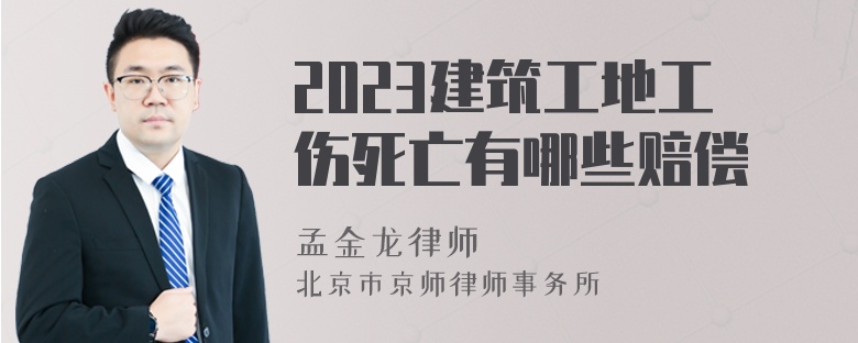 2023建筑工地工伤死亡有哪些赔偿