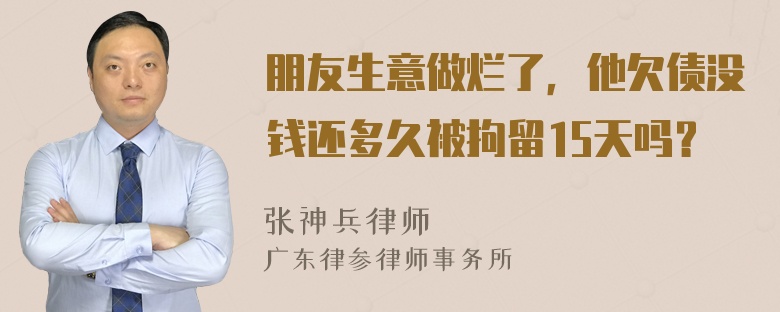 朋友生意做烂了，他欠债没钱还多久被拘留15天吗？