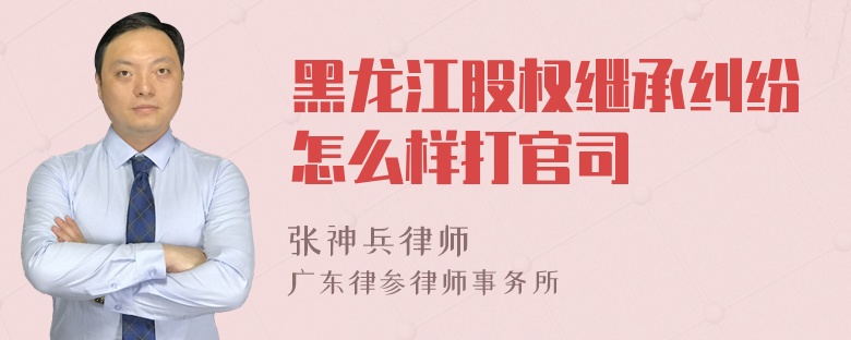 黑龙江股权继承纠纷怎么样打官司