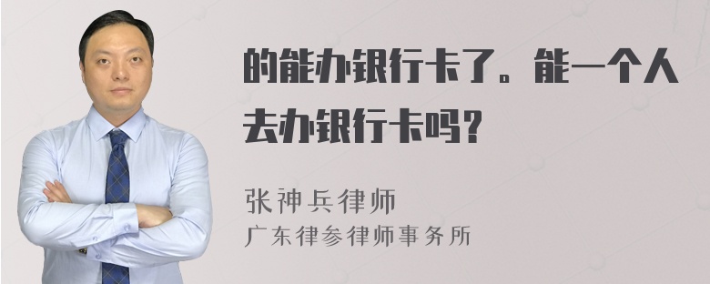 的能办银行卡了。能一个人去办银行卡吗？