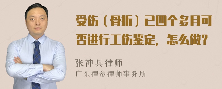 受伤（骨折）已四个多月可否进行工伤鉴定，怎么做？