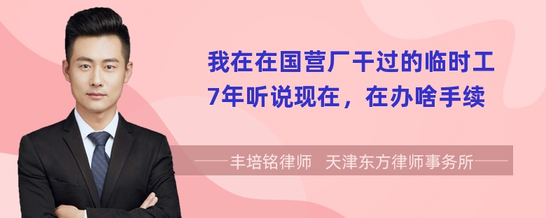 我在在国营厂干过的临时工7年听说现在，在办啥手续