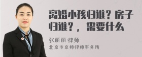 离婚小孩归谁？房子归谁？，需要什么