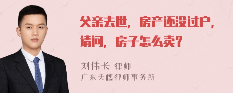 父亲去世，房产还没过户，请问，房子怎么卖？