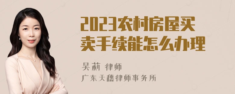 2023农村房屋买卖手续能怎么办理