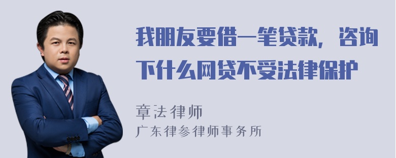 我朋友要借一笔贷款，咨询下什么网贷不受法律保护