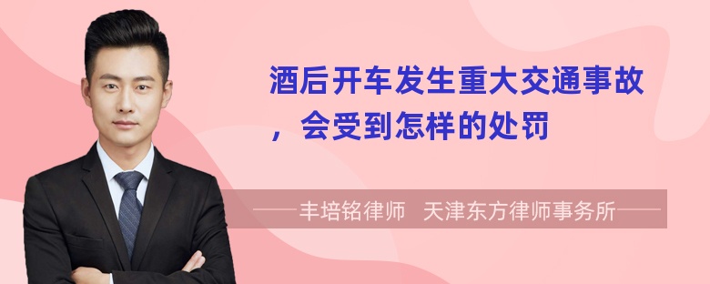 酒后开车发生重大交通事故，会受到怎样的处罚