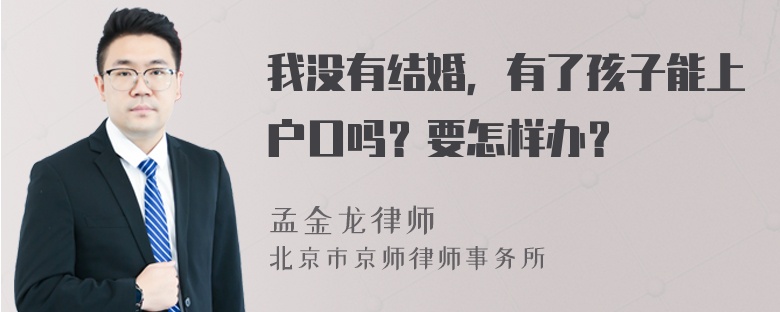 我没有结婚，有了孩子能上户口吗？要怎样办？