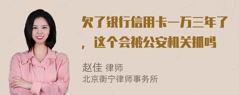 欠了银行信用卡一万三年了，这个会被公安机关抓吗