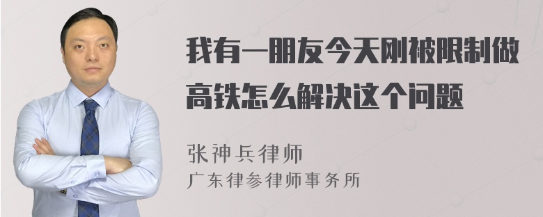 我有一朋友今天刚被限制做高铁怎么解决这个问题