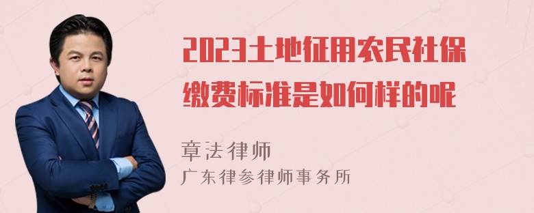 2023土地征用农民社保缴费标准是如何样的呢