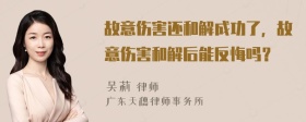 故意伤害还和解成功了，故意伤害和解后能反悔吗？