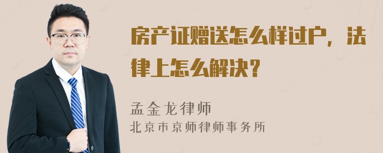 房产证赠送怎么样过户，法律上怎么解决？