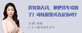 我欠别人钱，他把我车给扣了！可以报警或者起诉吗？