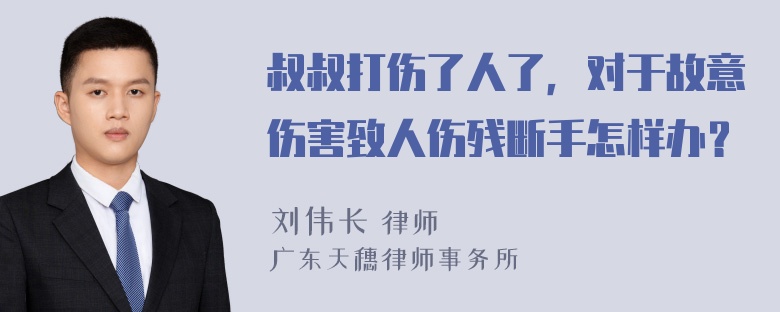 叔叔打伤了人了，对于故意伤害致人伤残断手怎样办？